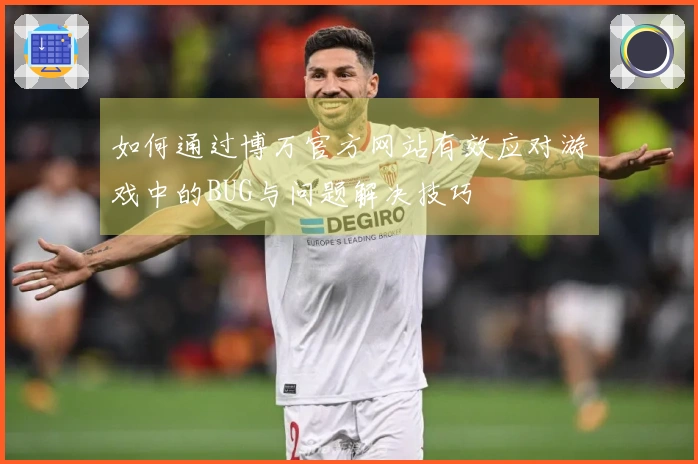 如何通过博万官方网站有效应对游戏中的BUG与问题解决技巧