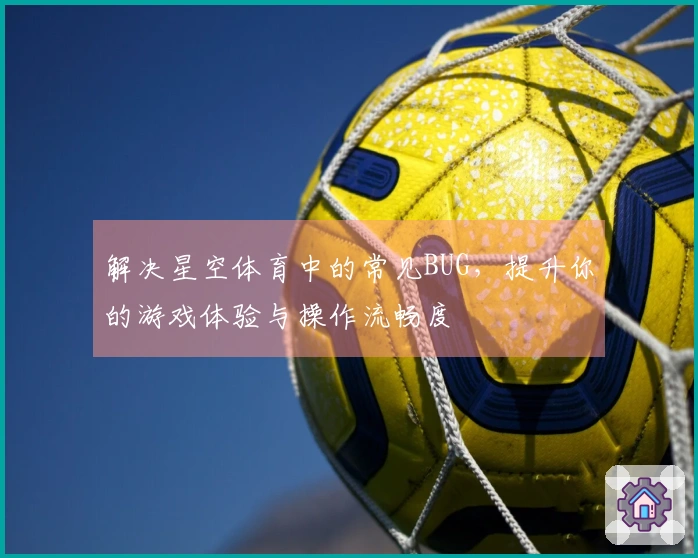 解决星空体育中的常见BUG，提升你的游戏体验与操作流畅度