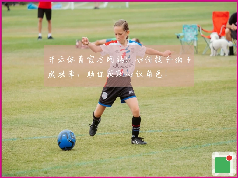 开云体育官方网站：如何提升抽卡成功率，助你获取心仪角色！