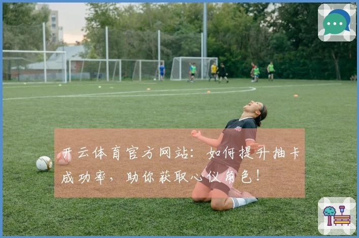 开云体育官方网站：如何提升抽卡成功率，助你获取心仪角色！