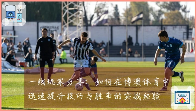 一线玩家分享：如何在博澳体育中迅速提升技巧与胜率的实战经验