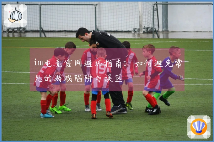 im电竞官网避坑指南：如何避免常见的游戏陷阱与误区