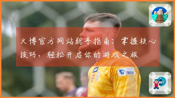 火博官方网站新手指南：掌握核心技巧，轻松开启你的游戏之旅