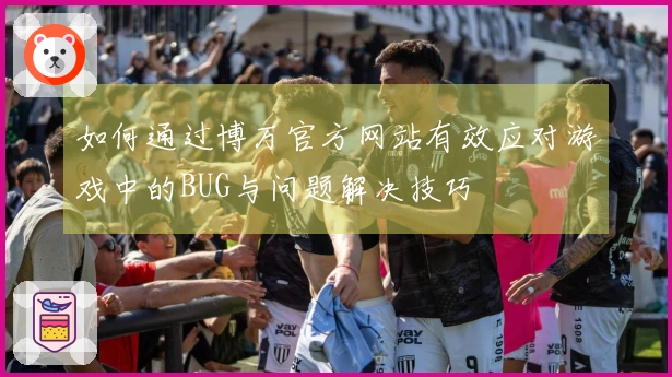 如何通过博万官方网站有效应对游戏中的BUG与问题解决技巧